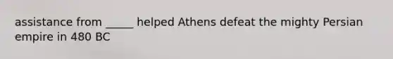 assistance from _____ helped Athens defeat the mighty Persian empire in 480 BC