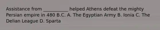 Assistance from ___________ helped Athens defeat the mighty Persian empire in 480 B.C. A. The Egyptian Army B. Ionia C. The Delian League D. Sparta