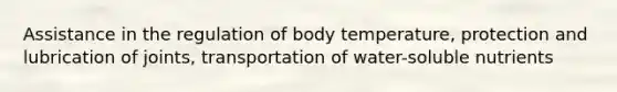 Assistance in the regulation of body temperature, protection and lubrication of joints, transportation of water-soluble nutrients