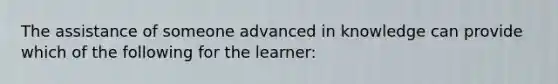 The assistance of someone advanced in knowledge can provide which of the following for the learner: