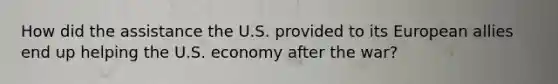 How did the assistance the U.S. provided to its European allies end up helping the U.S. economy after the war?