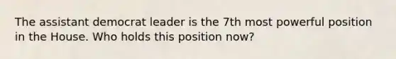 The assistant democrat leader is the 7th most powerful position in the House. Who holds this position now?