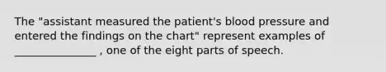 The "assistant measured the patient's blood pressure and entered the findings on the chart" represent examples of _______________ , one of the eight parts of speech.