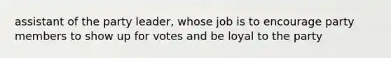 assistant of the party leader, whose job is to encourage party members to show up for votes and be loyal to the party