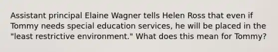 Assistant principal Elaine Wagner tells Helen Ross that even if Tommy needs special education services, he will be placed in the "least restrictive environment." What does this mean for Tommy?