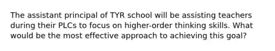 The assistant principal of TYR school will be assisting teachers during their PLCs to focus on higher-order thinking skills. What would be the most effective approach to achieving this goal?