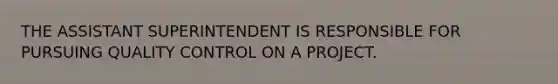 THE ASSISTANT SUPERINTENDENT IS RESPONSIBLE FOR PURSUING QUALITY CONTROL ON A PROJECT.