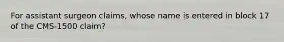 For assistant surgeon claims, whose name is entered in block 17 of the CMS-1500 claim?