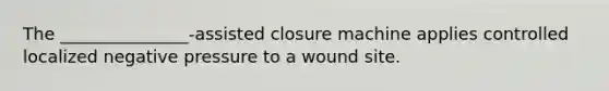 The _______________-assisted closure machine applies controlled localized negative pressure to a wound site.