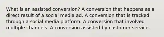 What is an assisted conversion? A conversion that happens as a direct result of a social media ad. A conversion that is tracked through a social media platform. A conversion that involved multiple channels. A conversion assisted by customer service.