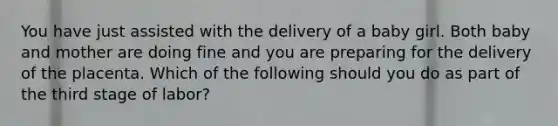 You have just assisted with the delivery of a baby girl. Both baby and mother are doing fine and you are preparing for the delivery of the placenta. Which of the following should you do as part of the third stage of labor?