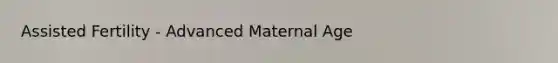 Assisted Fertility - Advanced Maternal Age