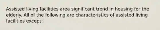 Assisted living facilities area significant trend in housing for the elderly. All of the following are characteristics of assisted living facilities except: