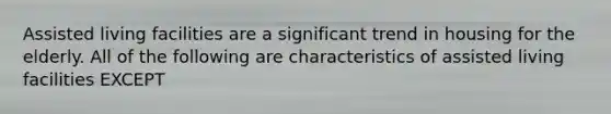 Assisted living facilities are a significant trend in housing for the elderly. All of the following are characteristics of assisted living facilities EXCEPT