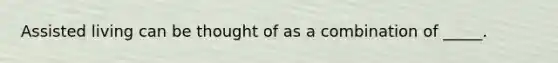 Assisted living can be thought of as a combination of _____.