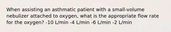 When assisting an asthmatic patient with a small-volume nebulizer attached to oxygen, what is the appropriate flow rate for the oxygen? -10 L/min -4 L/min -6 L/min -2 L/min