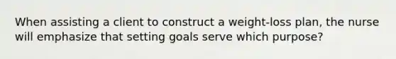 When assisting a client to construct a weight-loss plan, the nurse will emphasize that setting goals serve which purpose?