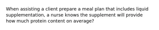 When assisting a client prepare a meal plan that includes liquid supplementation, a nurse knows the supplement will provide how much protein content on average?