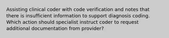 Assisting clinical coder with code verification and notes that there is insufficient information to support diagnosis coding. Which action should specialist instruct coder to request additional documentation from provider?