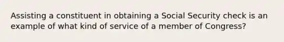 Assisting a constituent in obtaining a Social Security check is an example of what kind of service of a member of Congress?