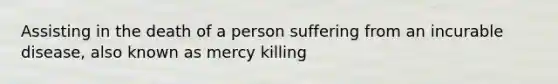 Assisting in the death of a person suffering from an incurable disease, also known as mercy killing