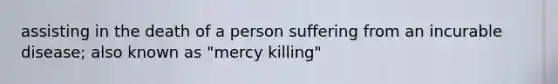 assisting in the death of a person suffering from an incurable disease; also known as "mercy killing"