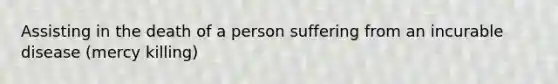 Assisting in the death of a person suffering from an incurable disease (mercy killing)