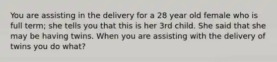 You are assisting in the delivery for a 28 year old female who is full term; she tells you that this is her 3rd child. She said that she may be having twins. When you are assisting with the delivery of twins you do what?