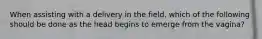 When assisting with a delivery in the field, which of the following should be done as the head begins to emerge from the vagina?