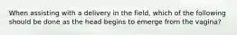 When assisting with a delivery in the​ field, which of the following should be done as the head begins to emerge from the​ vagina?