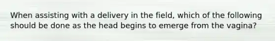 When assisting with a delivery in the​ field, which of the following should be done as the head begins to emerge from the​ vagina?