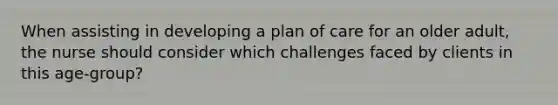 When assisting in developing a plan of care for an older adult, the nurse should consider which challenges faced by clients in this age-group?