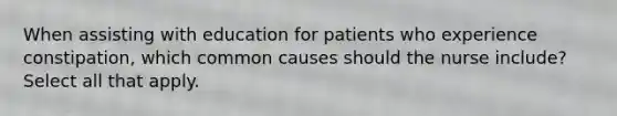 When assisting with education for patients who experience constipation, which common causes should the nurse include? Select all that apply.