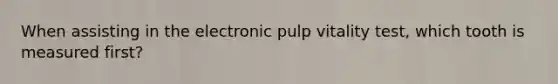 When assisting in the electronic pulp vitality test, which tooth is measured first?