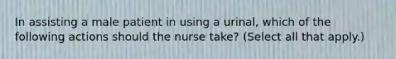 In assisting a male patient in using a urinal, which of the following actions should the nurse take? (Select all that apply.)