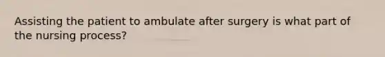 Assisting the patient to ambulate after surgery is what part of the nursing process?