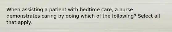 When assisting a patient with bedtime care, a nurse demonstrates caring by doing which of the following? Select all that apply.