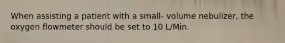 When assisting a patient with a small- volume nebulizer, the oxygen flowmeter should be set to 10 L/Min.