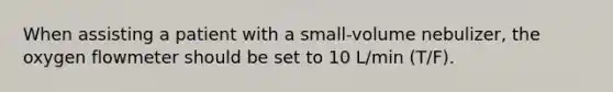 When assisting a patient with a small-volume nebulizer, the oxygen flowmeter should be set to 10 L/min (T/F).