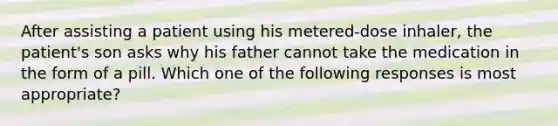 After assisting a patient using his metered-dose inhaler, the patient's son asks why his father cannot take the medication in the form of a pill. Which one of the following responses is most appropriate?