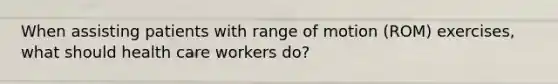 When assisting patients with range of motion (ROM) exercises, what should health care workers do?