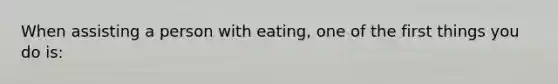 When assisting a person with eating, one of the first things you do is: