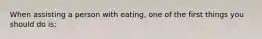 When assisting a person with eating, one of the first things you should do is: