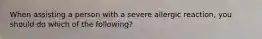 When assisting a person with a severe allergic reaction, you should do which of the following?