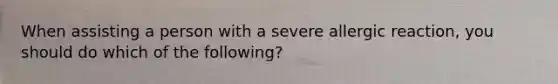 When assisting a person with a severe allergic reaction, you should do which of the following?