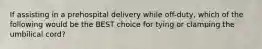 If assisting in a prehospital delivery while​ off-duty, which of the following would be the BEST choice for tying or clamping the umbilical​ cord?