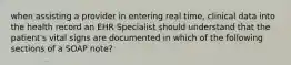 when assisting a provider in entering real time, clinical data into the health record an EHR Specialist should understand that the patient's vital signs are documented in which of the following sections of a SOAP note?