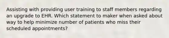 Assisting with providing user training to staff members regarding an upgrade to EHR. Which statement to maker when asked about way to help minimize number of patients who miss their scheduled appointments?