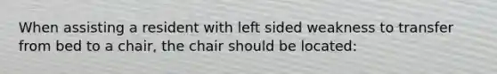 When assisting a resident with left sided weakness to transfer from bed to a chair, the chair should be located: