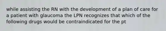 while assisting the RN with the development of a plan of care for a patient with glaucoma the LPN recognizes that which of the following drugs would be contraindicated for the pt